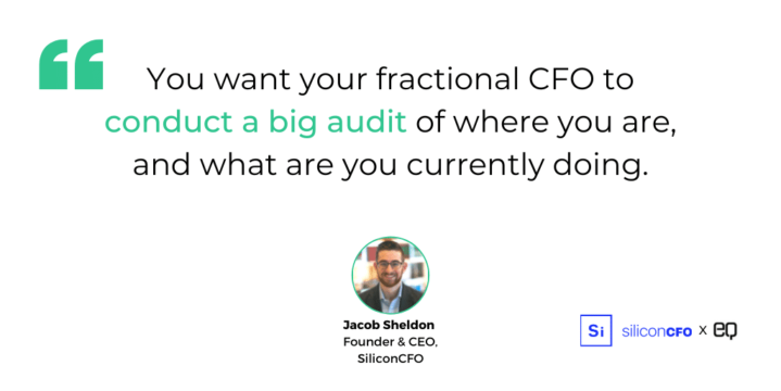 “One of the first things that you'd want them to do is to really ask you a ton of questions around ‘what are you currently doing for your finance function within your business?’” recommends Sheldon. “You want your fractional CFO to conduct a big audit of where you are, and what are you currently doing.”